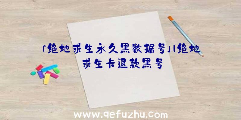 「绝地求生永久黑数据号」|绝地求生卡退款黑号